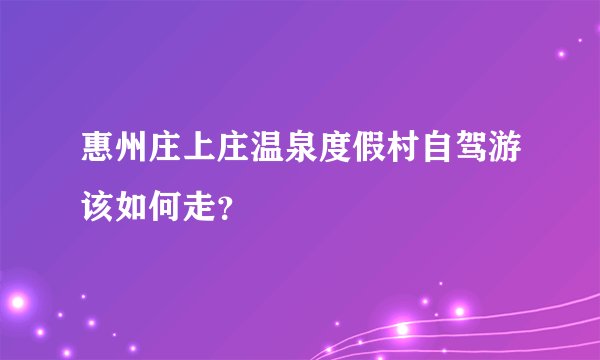 惠州庄上庄温泉度假村自驾游该如何走？