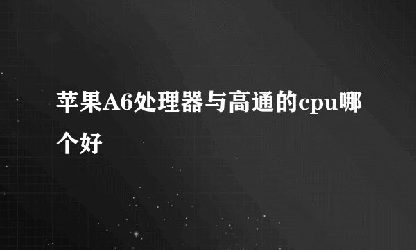 苹果A6处理器与高通的cpu哪个好