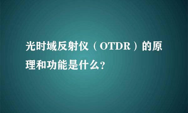 光时域反射仪(OTDR)的原理和功能是什么?