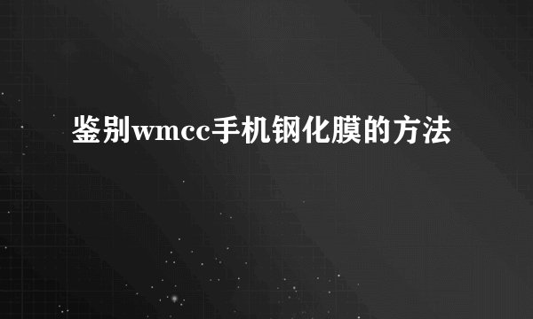 鉴别wmcc手机钢化膜的方法
