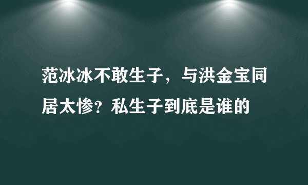 范冰冰不敢生子，与洪金宝同居太惨？私生子到底是谁的