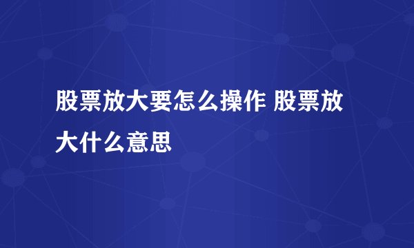 股票放大要怎么操作 股票放大什么意思