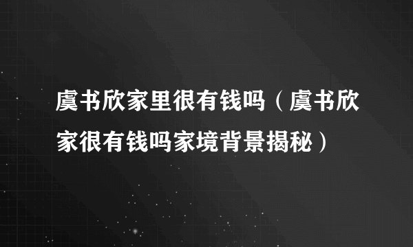 虞书欣家里很有钱吗（虞书欣家很有钱吗家境背景揭秘）