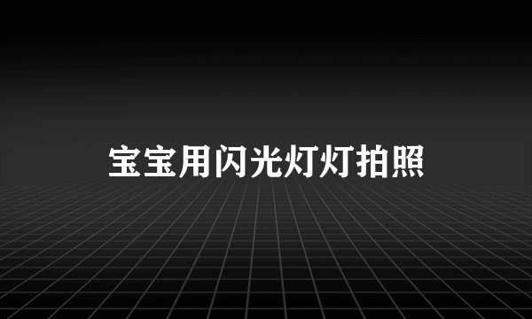 宝宝用闪光灯灯拍照