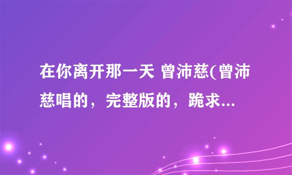 在你离开那一天 曾沛慈(曾沛慈唱的，完整版的，跪求，我可以等)
