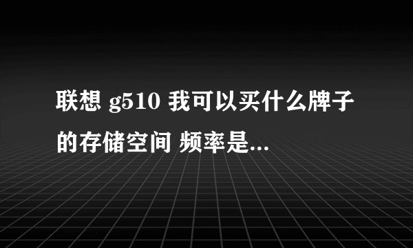 联想 g510 我可以买什么牌子的存储空间 频率是DDR3 还是DDR3L 可以装8G存储空间吗