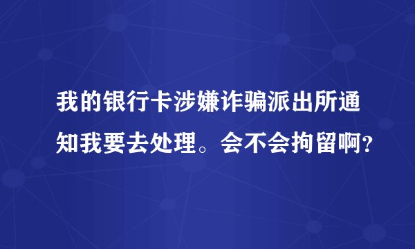 我的银行卡涉嫌诈骗派出所通知我要去处理。会不会拘留啊？