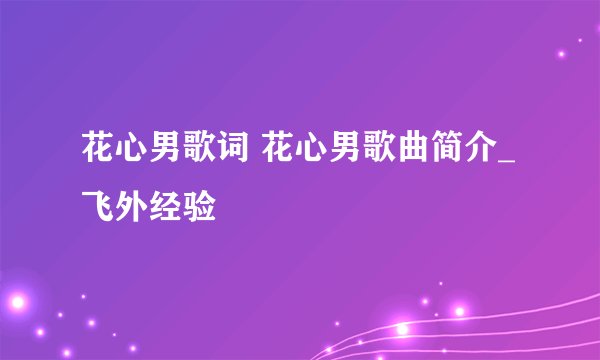 花心男歌词 花心男歌曲简介_飞外经验
