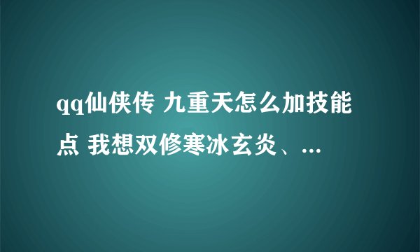 qq仙侠传 九重天怎么加技能点 我想双修寒冰玄炎、怎么加点 方案 。停级 高手指点下 我新手