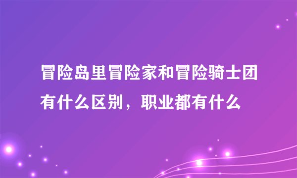 冒险岛里冒险家和冒险骑士团有什么区别,职业都有什么