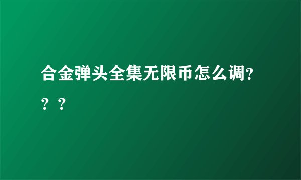 合金弹头全集无限币怎么调？？？