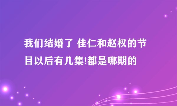 我们结婚了 佳仁和赵权的节目以后有几集!都是哪期的