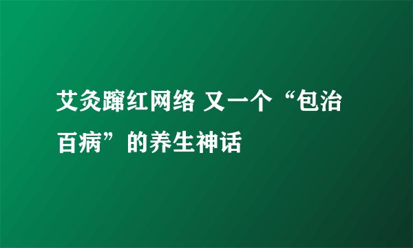 艾灸蹿红网络 又一个“包治百病”的养生神话
