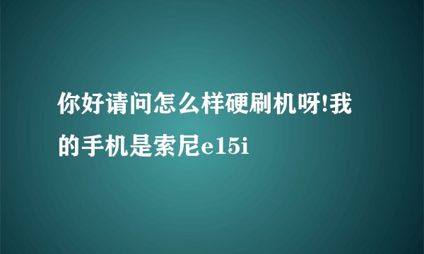 你好请问怎么样硬刷机呀!我的手机是索尼e15i