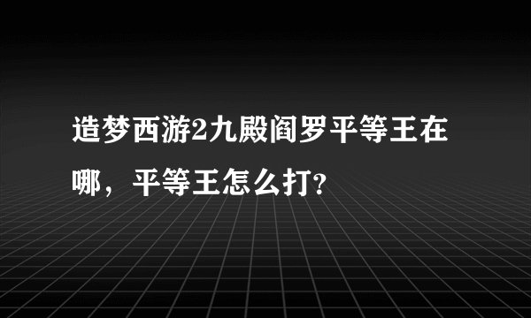 造梦西游2九殿阎罗平等王在哪,平等王怎么打?