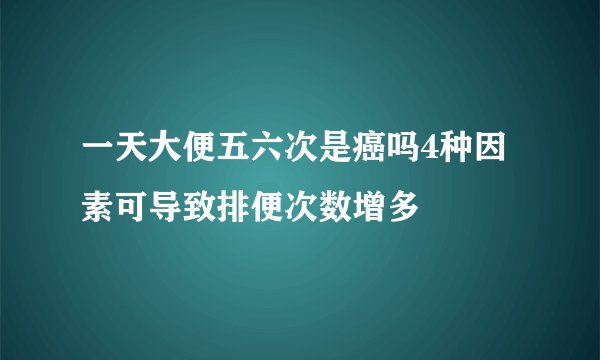 一天大便五六次是癌吗4种因素可导致排便次数增多