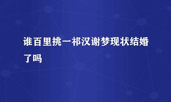 谁百里挑一祁汉谢梦现状结婚了吗