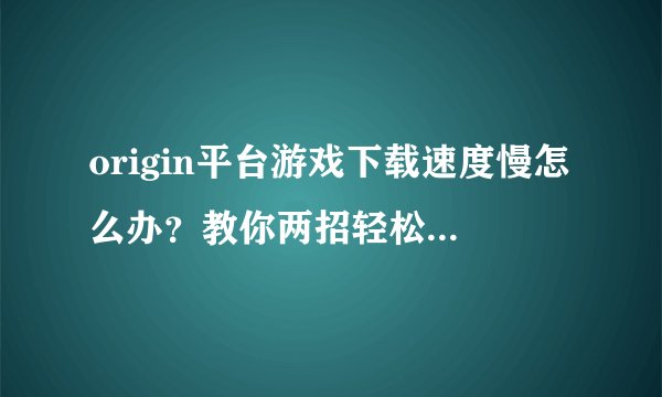 origin平台游戏下载速度慢怎么办？教你两招轻松提速的方法!