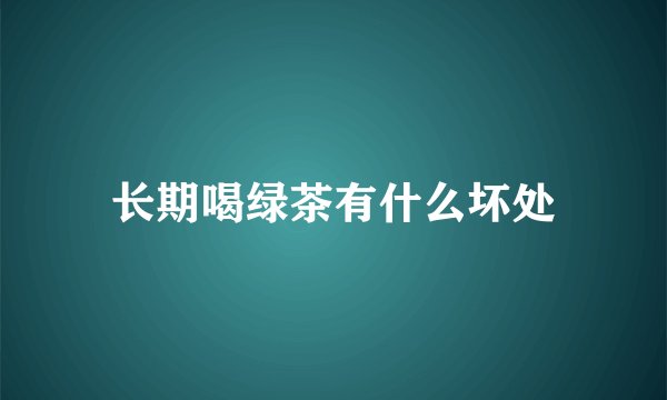 长期喝绿茶有什么坏处