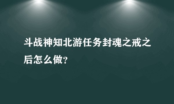 斗战神知北游任务封魂之戒之后怎么做？