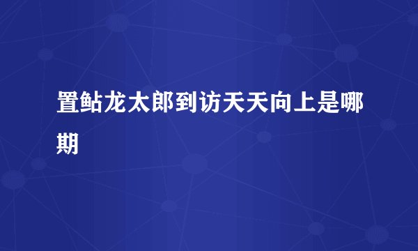 置鲇龙太郎到访天天向上是哪期