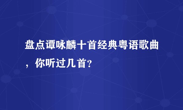 盘点谭咏麟十首经典粤语歌曲，你听过几首？