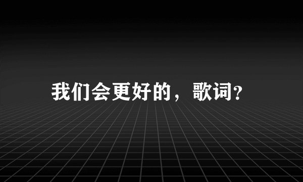 我们会更好的,歌词?