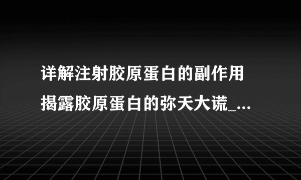 详解注射胶原蛋白的副作用 揭露胶原蛋白的弥天大谎_注射胶原蛋白副作用