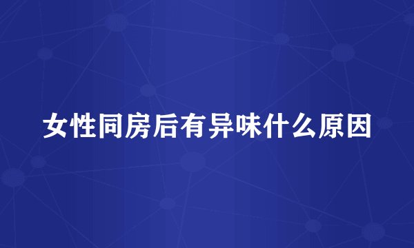 女性同房后有异味什么原因