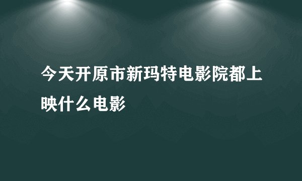 今天开原市新玛特电影院都上映什么电影