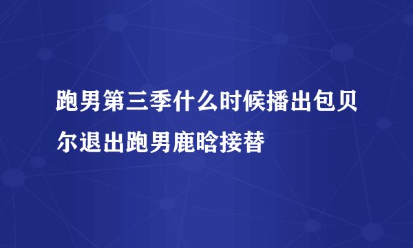 跑男第三季什么时候播出包贝尔退出跑男鹿晗接替
