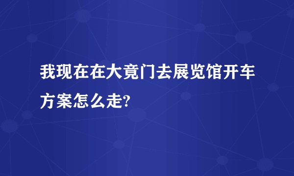我现在在大竟门去展览馆开车方案怎么走?