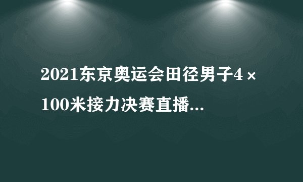 2021东京奥运会田径男子4×100米接力决赛直播今天几点开始