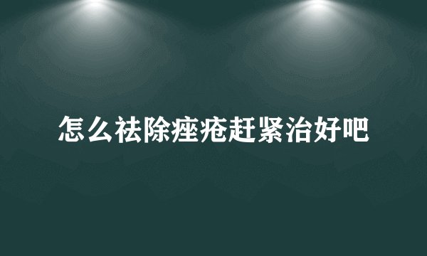 怎么祛除痤疮赶紧治好吧