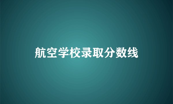 航空学校录取分数线