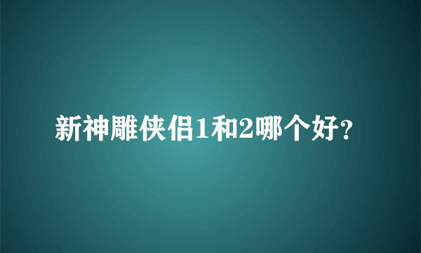 新神雕侠侣1和2哪个好？