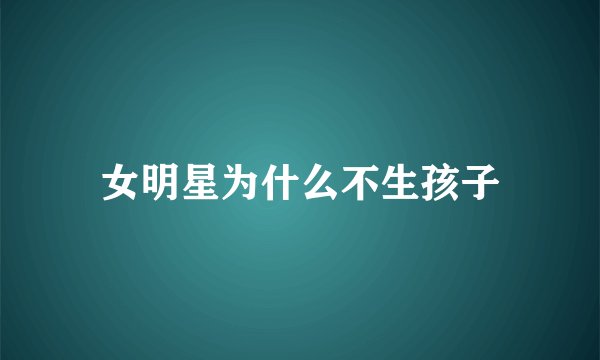 女明星为什么不生孩子