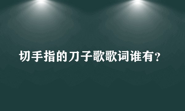 切手指的刀子歌歌词谁有？