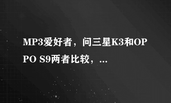 MP3爱好者，问三星K3和OPPO S9两者比较，那一款音质和质地比较好？