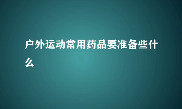 户外运动常用药品要准备些什么