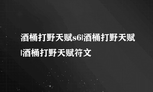 酒桶打野天赋s6|酒桶打野天赋|酒桶打野天赋符文