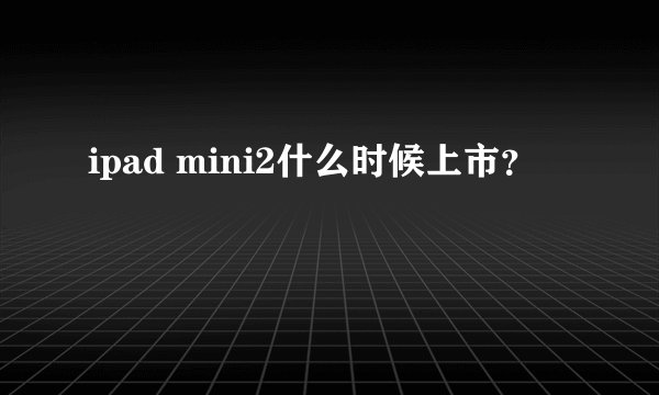 ipad mini2什么时候上市？