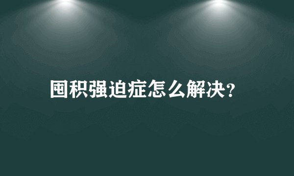 囤积强迫症怎么解决？