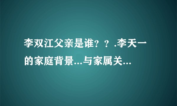 李双江父亲是谁？？.李天一的家庭背景...与家属关系...有谁知到吗？？？