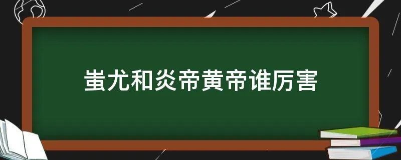 蚩尤和炎帝黄帝谁厉害