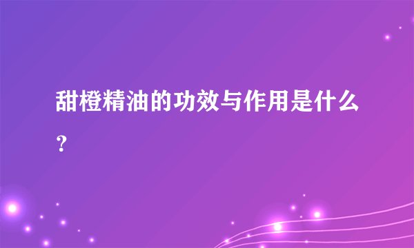 甜橙精油的功效与作用是什么？
