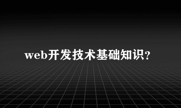web开发技术基础知识？