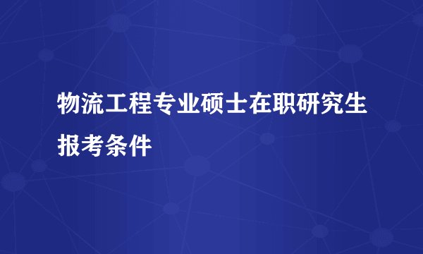 物流工程专业硕士在职研究生报考条件
