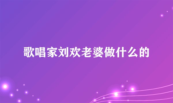 歌唱家刘欢老婆做什么的