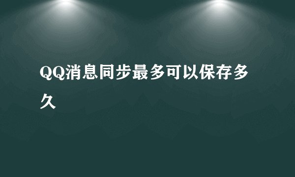 QQ消息同步最多可以保存多久